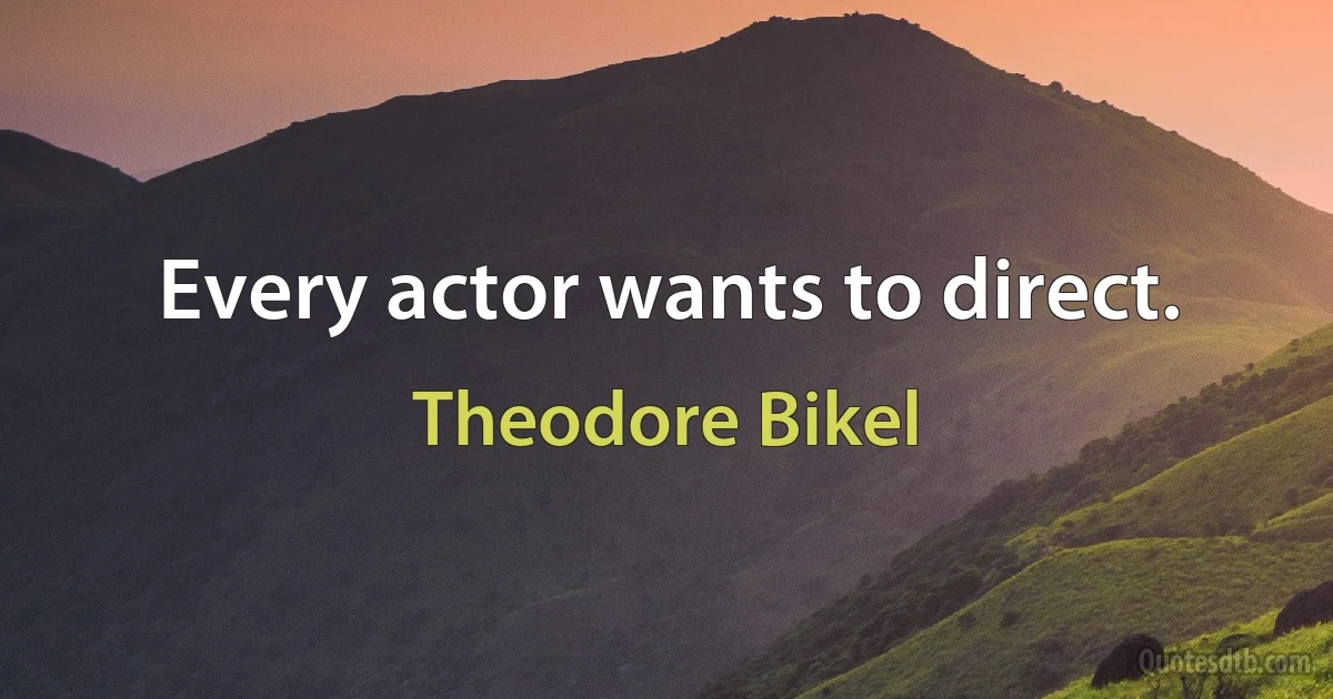 Every actor wants to direct. (Theodore Bikel)