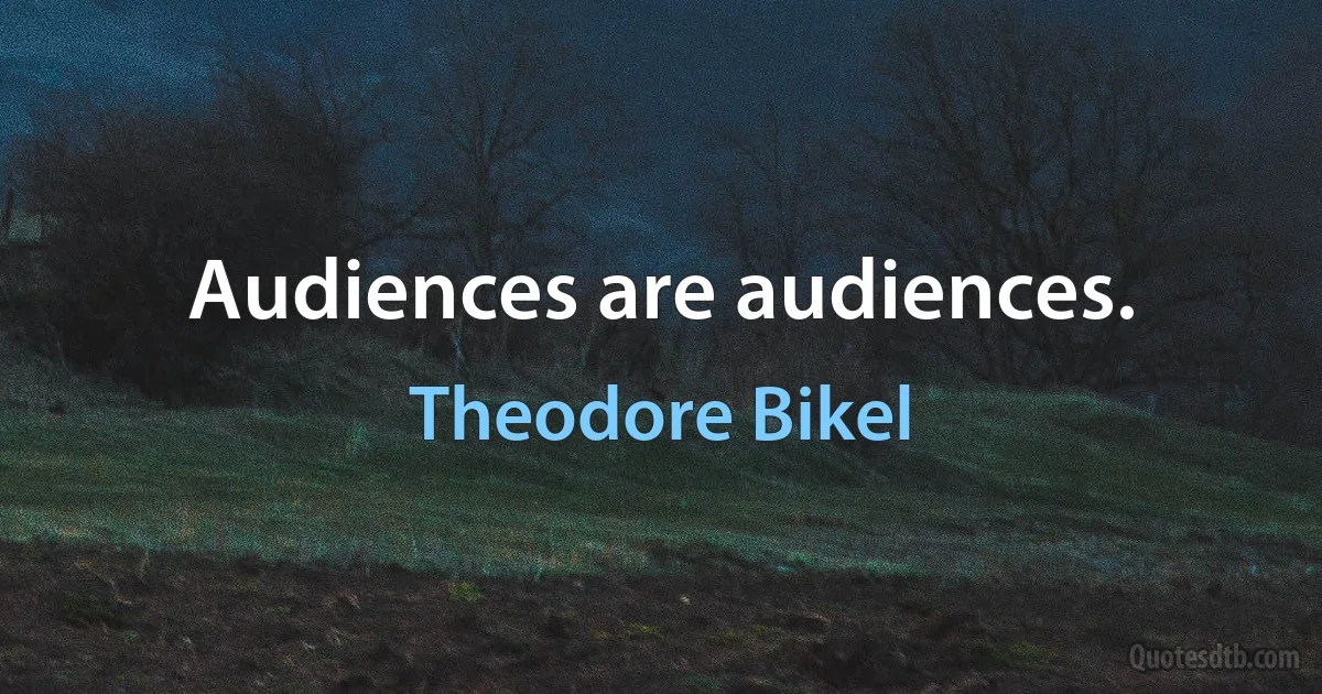 Audiences are audiences. (Theodore Bikel)