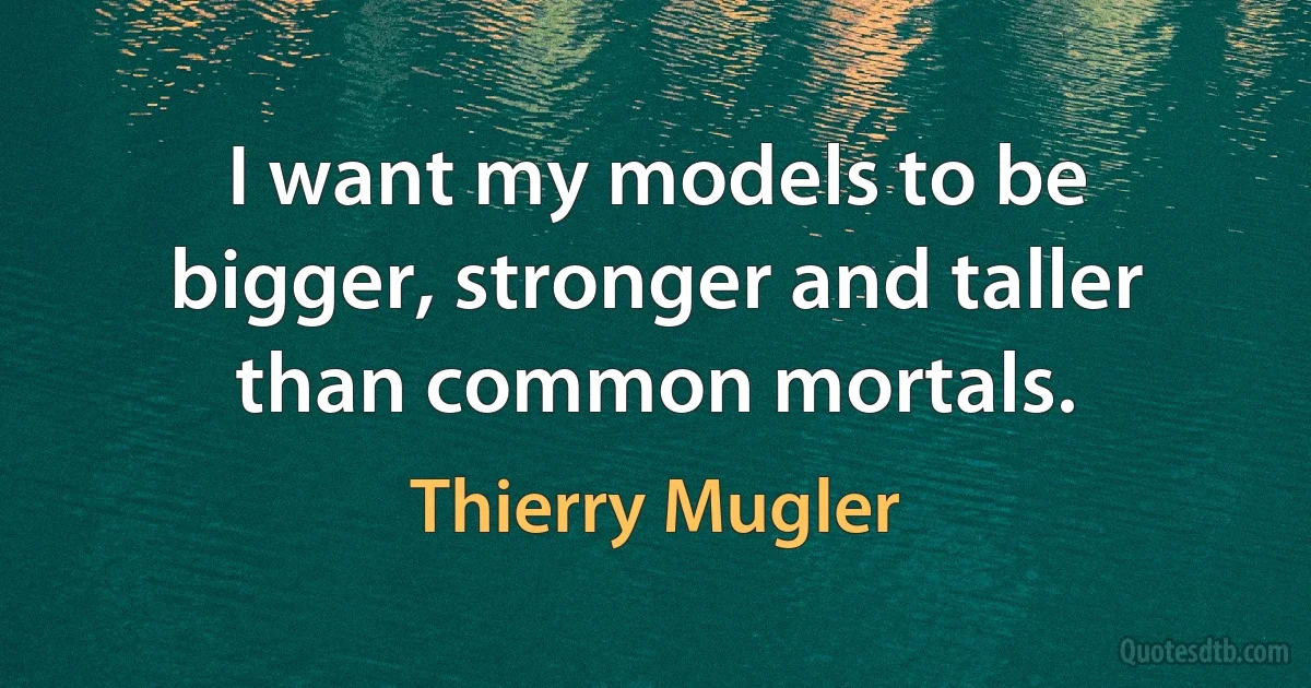 I want my models to be bigger, stronger and taller than common mortals. (Thierry Mugler)