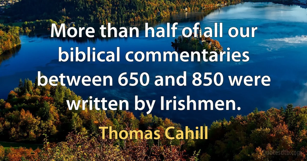 More than half of all our biblical commentaries between 650 and 850 were written by Irishmen. (Thomas Cahill)