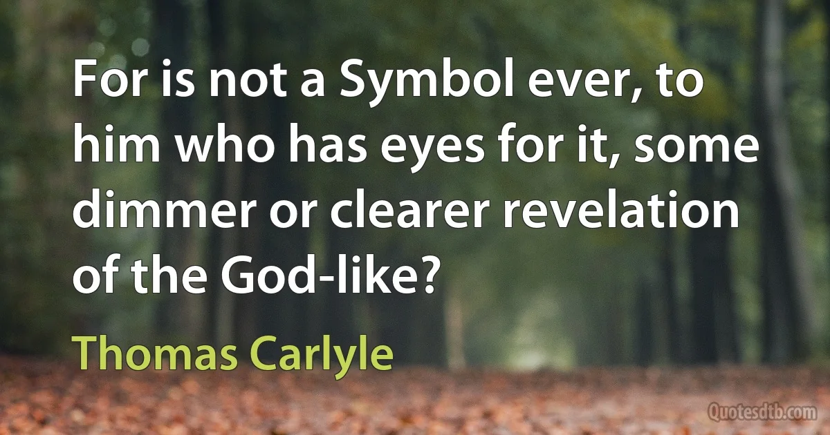 For is not a Symbol ever, to him who has eyes for it, some dimmer or clearer revelation of the God-like? (Thomas Carlyle)