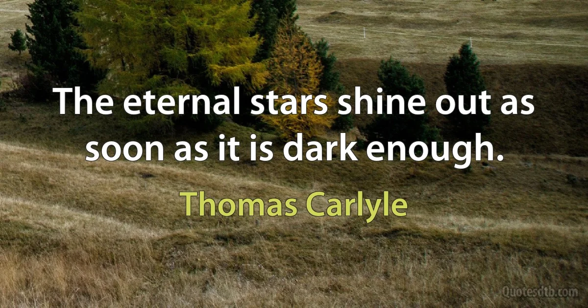 The eternal stars shine out as soon as it is dark enough. (Thomas Carlyle)