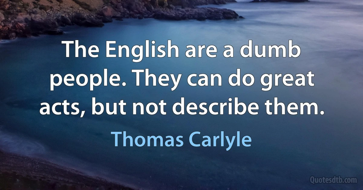 The English are a dumb people. They can do great acts, but not describe them. (Thomas Carlyle)