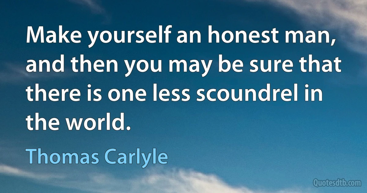 Make yourself an honest man, and then you may be sure that there is one less scoundrel in the world. (Thomas Carlyle)