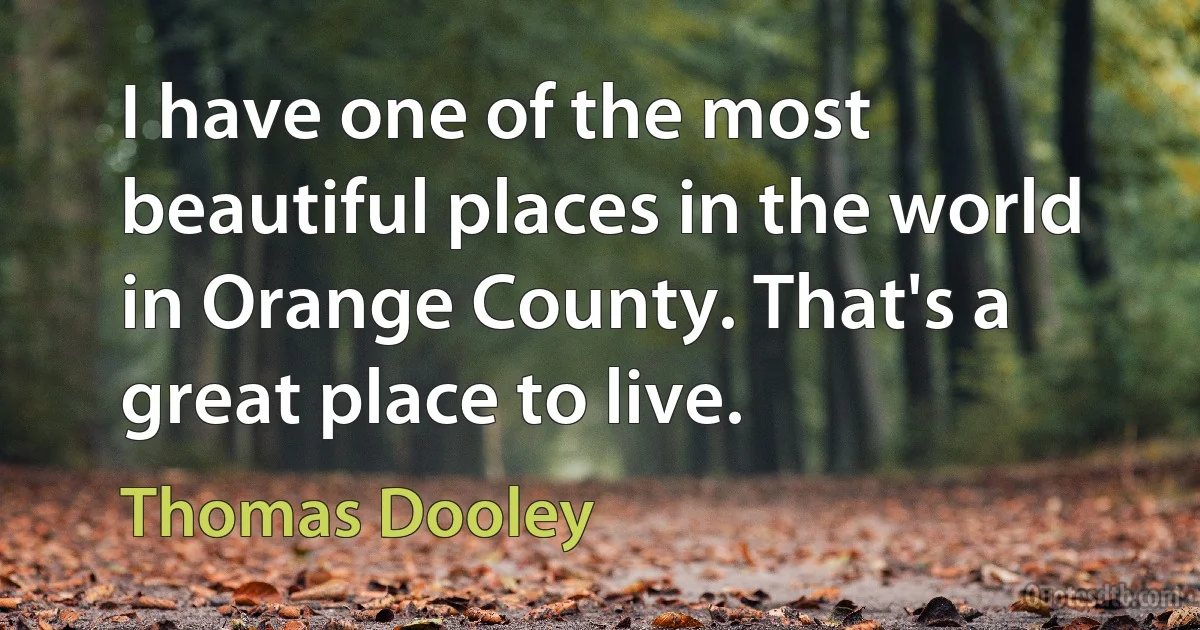 I have one of the most beautiful places in the world in Orange County. That's a great place to live. (Thomas Dooley)