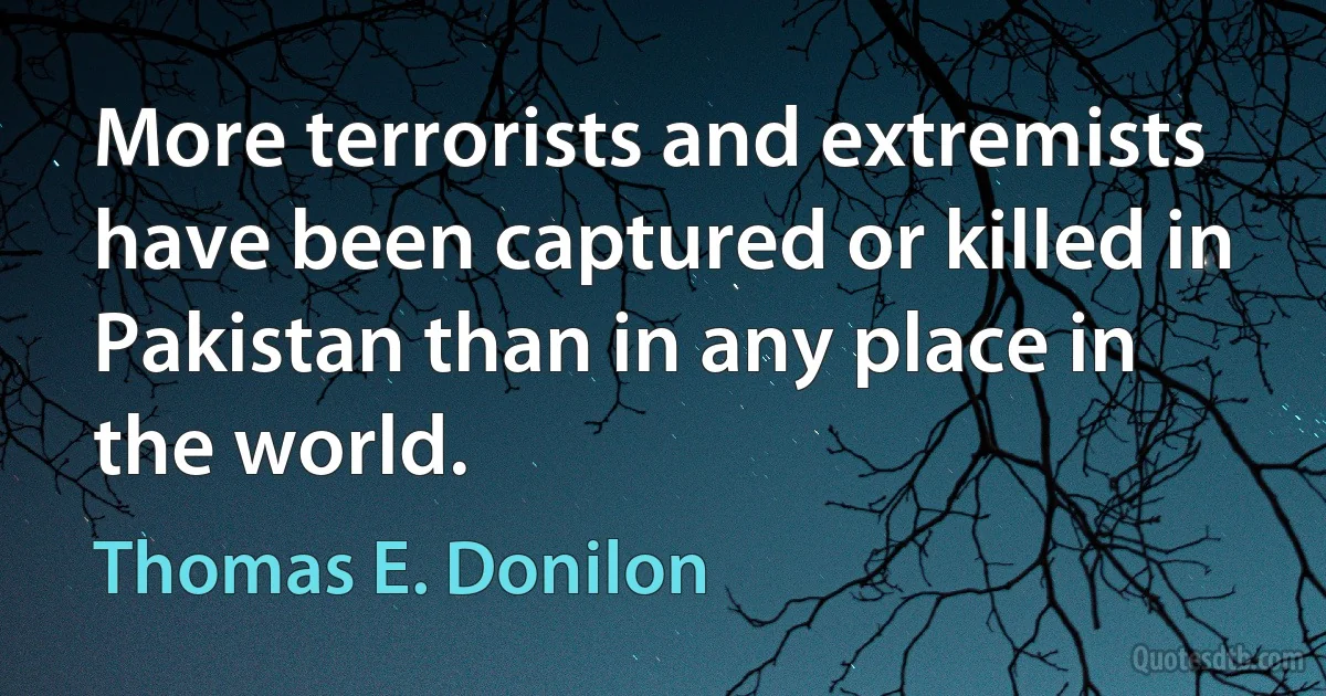 More terrorists and extremists have been captured or killed in Pakistan than in any place in the world. (Thomas E. Donilon)