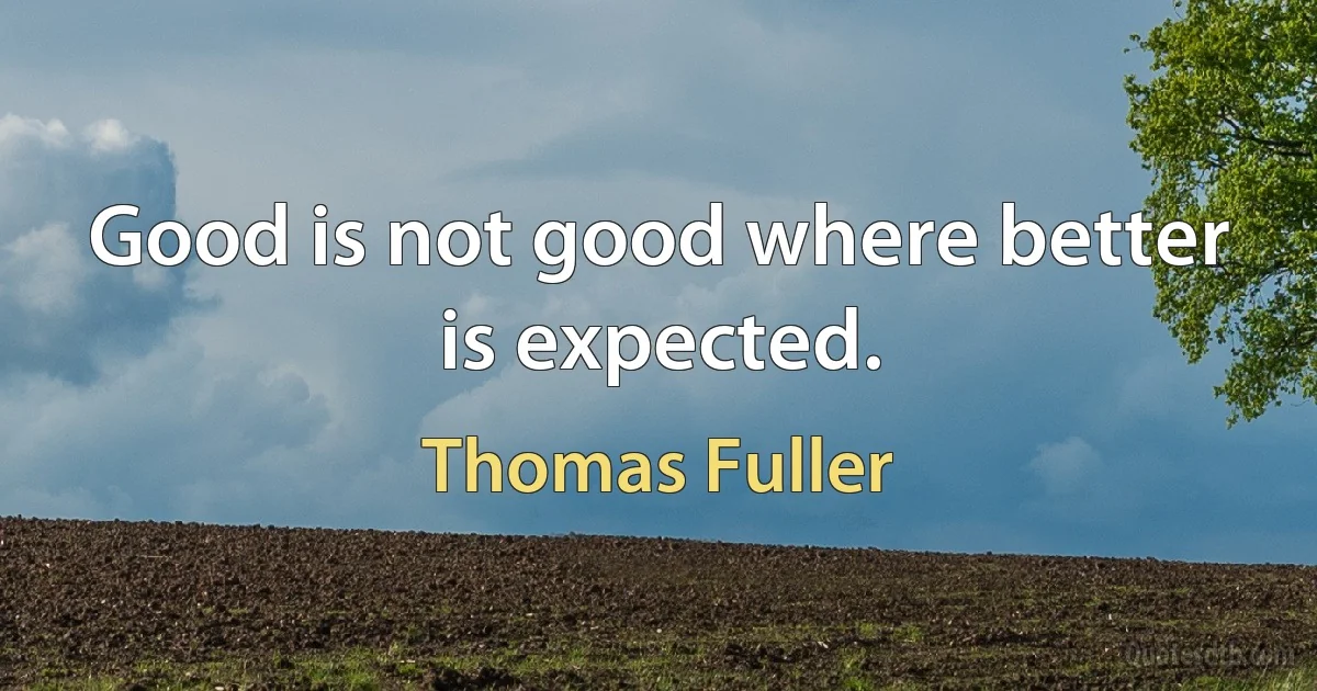 Good is not good where better is expected. (Thomas Fuller)