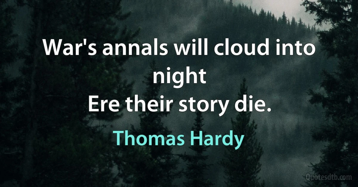 War's annals will cloud into night
Ere their story die. (Thomas Hardy)