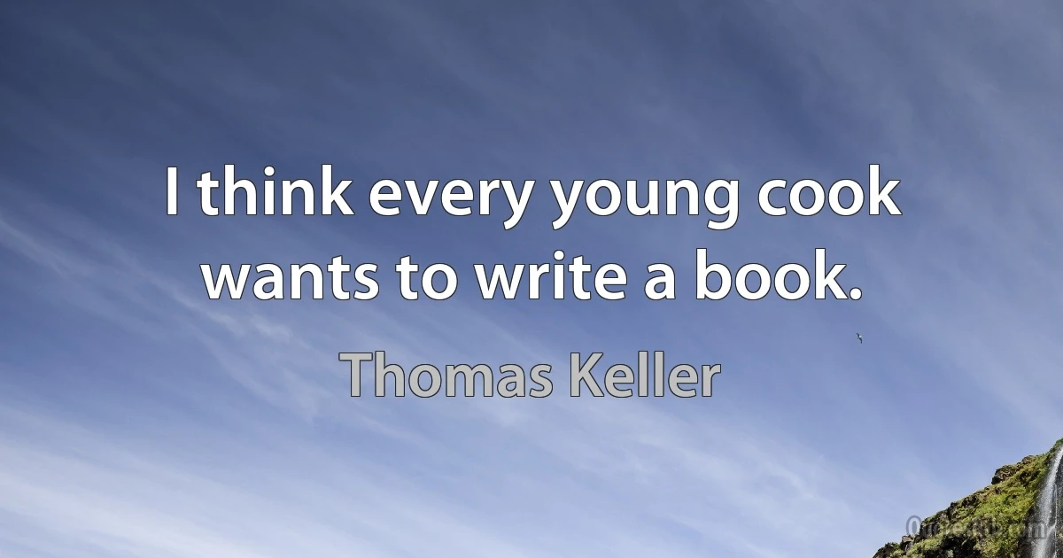 I think every young cook wants to write a book. (Thomas Keller)