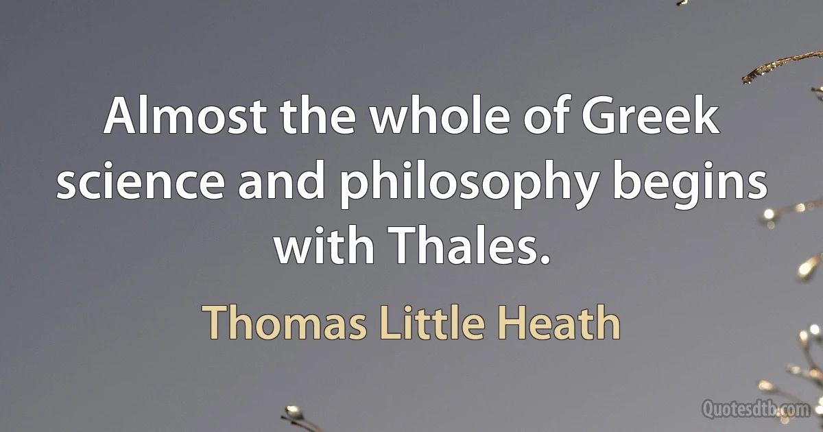 Almost the whole of Greek science and philosophy begins with Thales. (Thomas Little Heath)