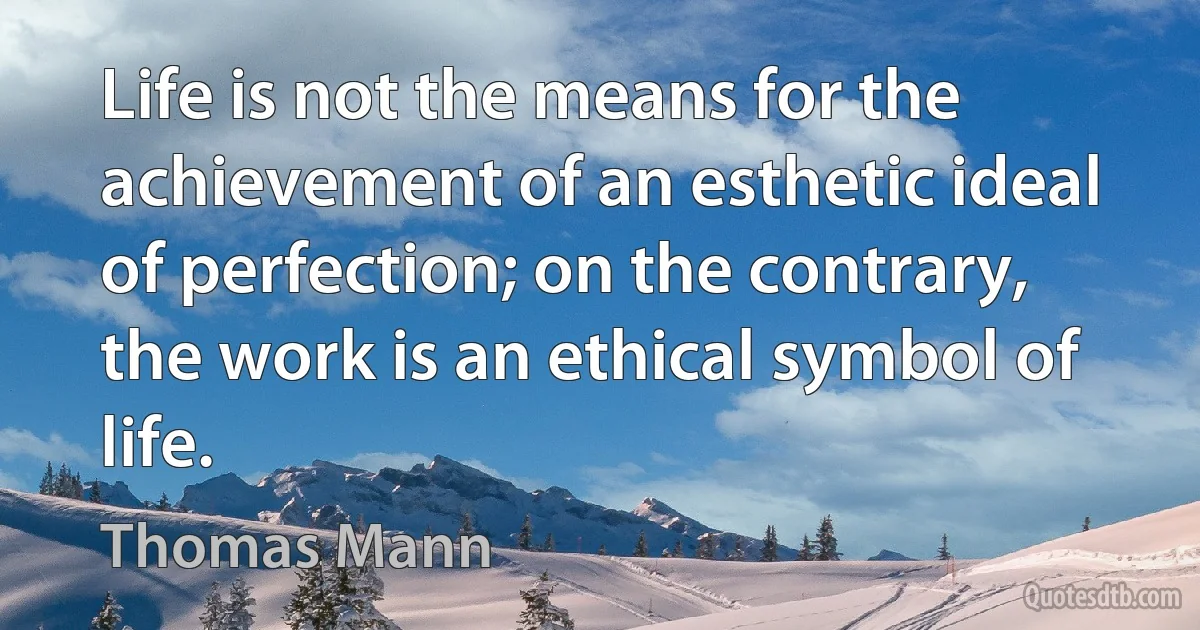 Life is not the means for the achievement of an esthetic ideal of perfection; on the contrary, the work is an ethical symbol of life. (Thomas Mann)