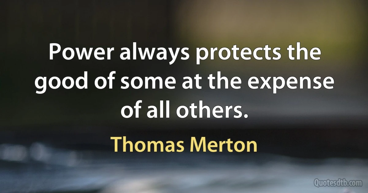 Power always protects the good of some at the expense of all others. (Thomas Merton)