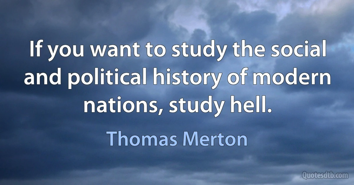 If you want to study the social and political history of modern nations, study hell. (Thomas Merton)