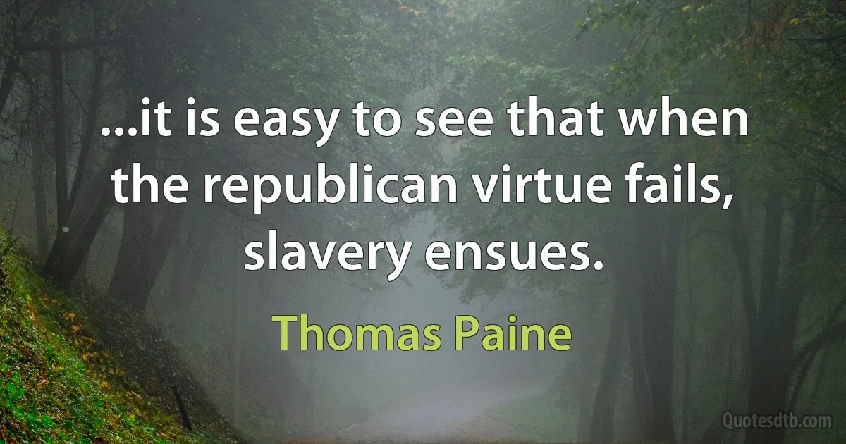 ...it is easy to see that when the republican virtue fails, slavery ensues. (Thomas Paine)