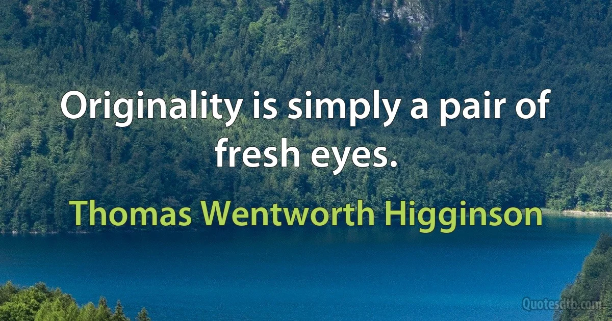 Originality is simply a pair of fresh eyes. (Thomas Wentworth Higginson)