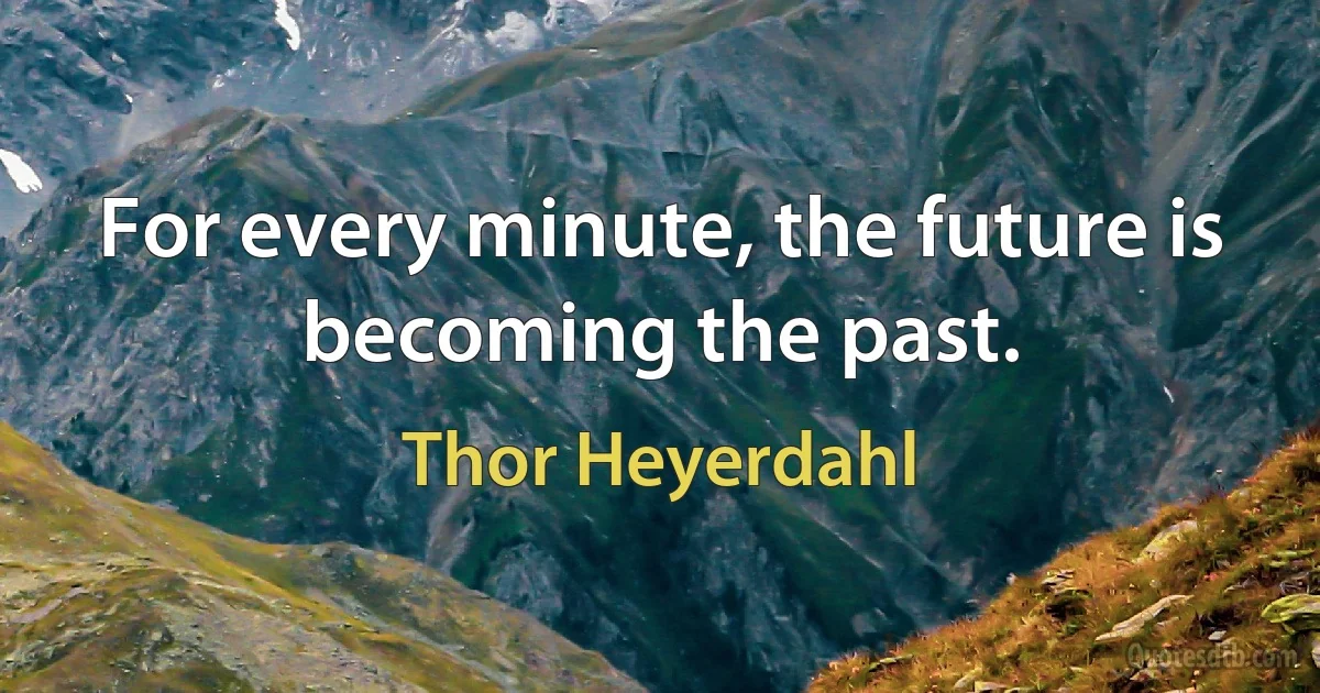 For every minute, the future is becoming the past. (Thor Heyerdahl)