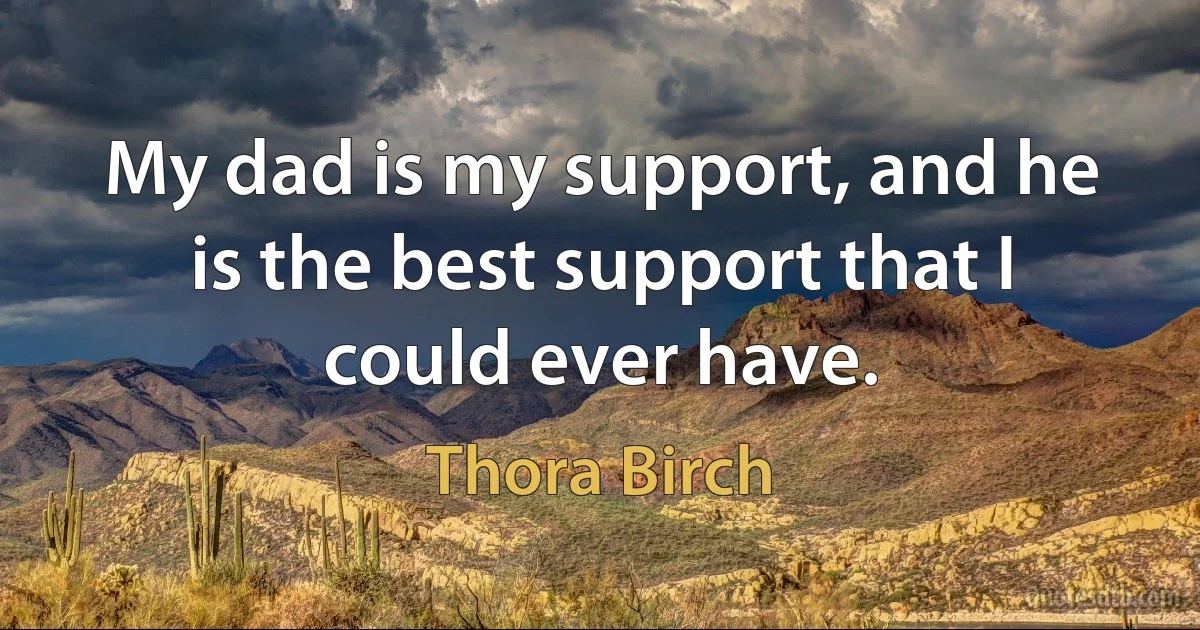 My dad is my support, and he is the best support that I could ever have. (Thora Birch)