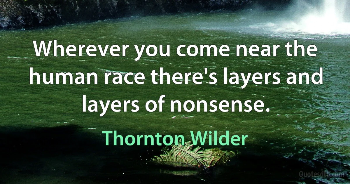 Wherever you come near the human race there's layers and layers of nonsense. (Thornton Wilder)