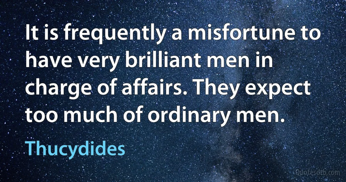 It is frequently a misfortune to have very brilliant men in charge of affairs. They expect too much of ordinary men. (Thucydides)