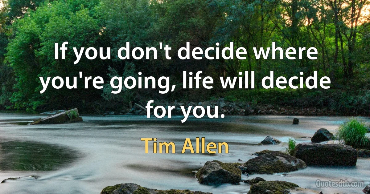 If you don't decide where you're going, life will decide for you. (Tim Allen)