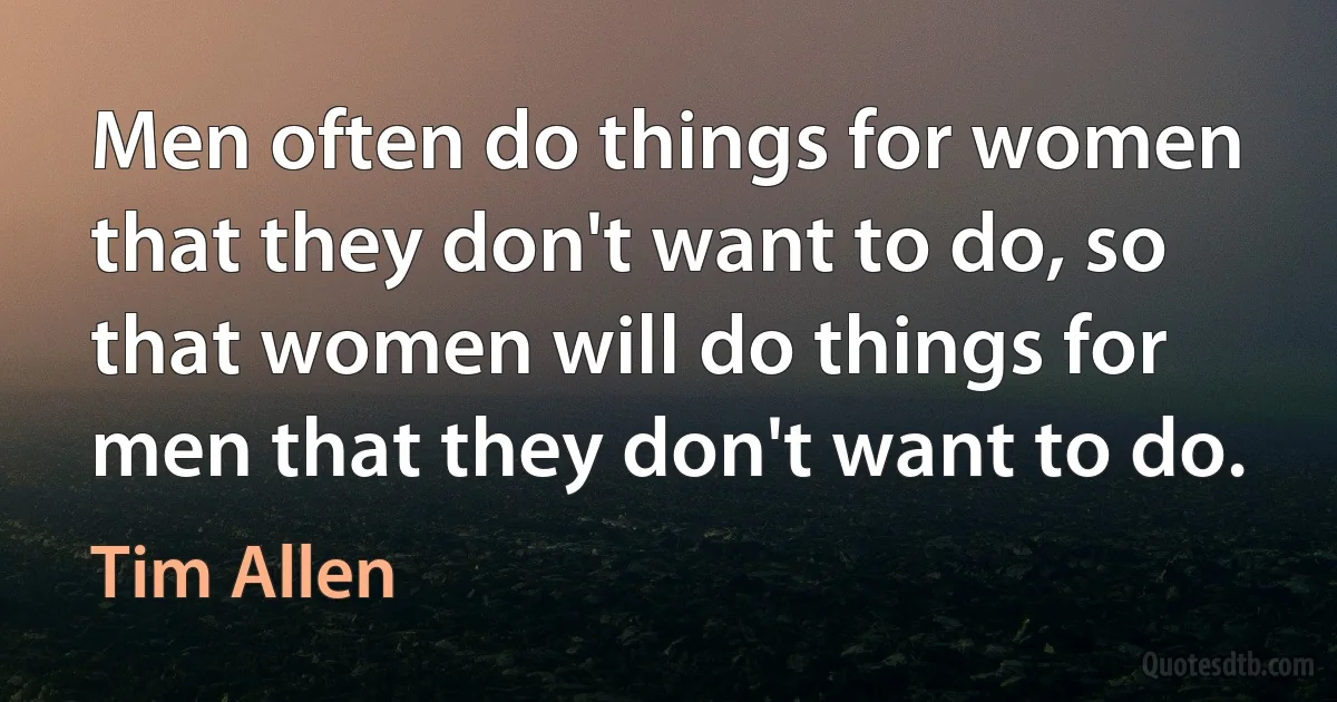 Men often do things for women that they don't want to do, so that women will do things for men that they don't want to do. (Tim Allen)