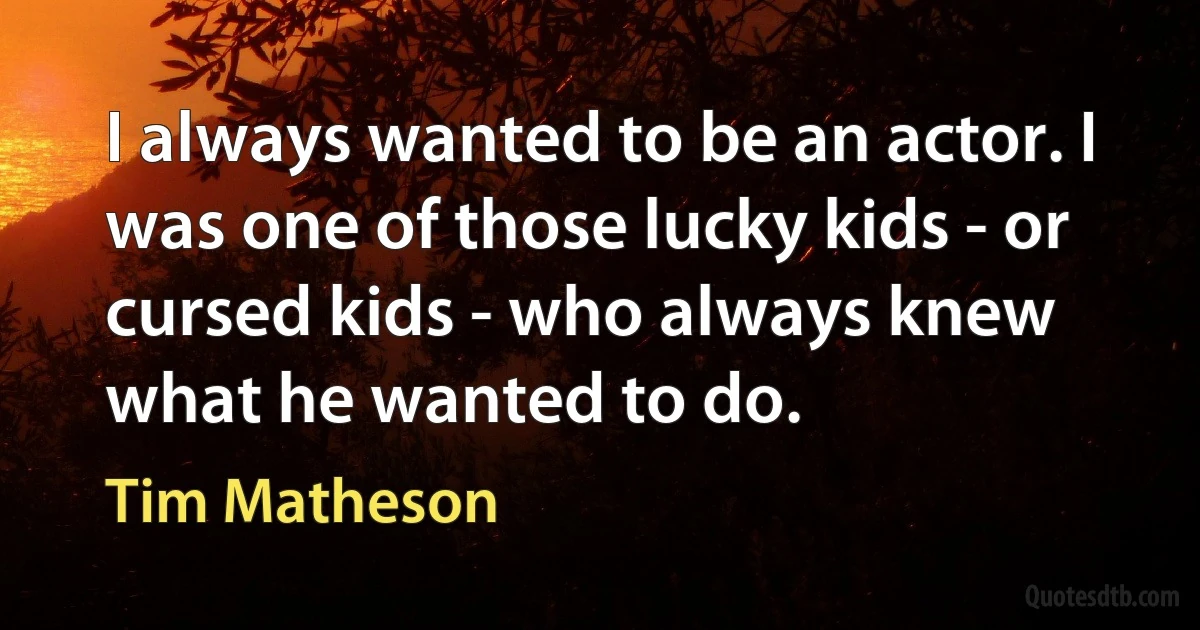 I always wanted to be an actor. I was one of those lucky kids - or cursed kids - who always knew what he wanted to do. (Tim Matheson)