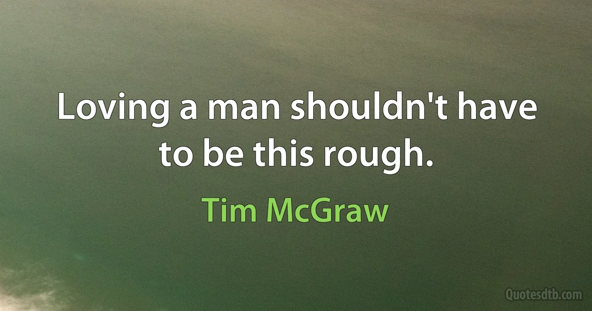 Loving a man shouldn't have to be this rough. (Tim McGraw)