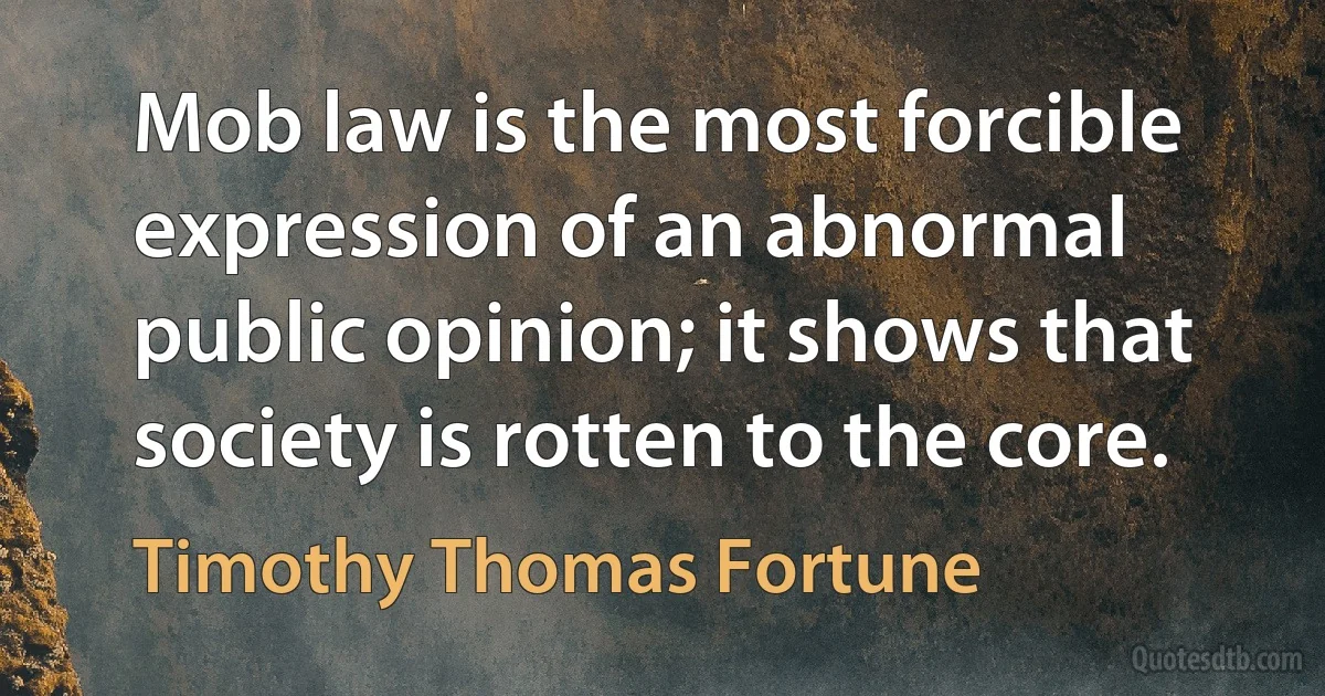 Mob law is the most forcible expression of an abnormal public opinion; it shows that society is rotten to the core. (Timothy Thomas Fortune)