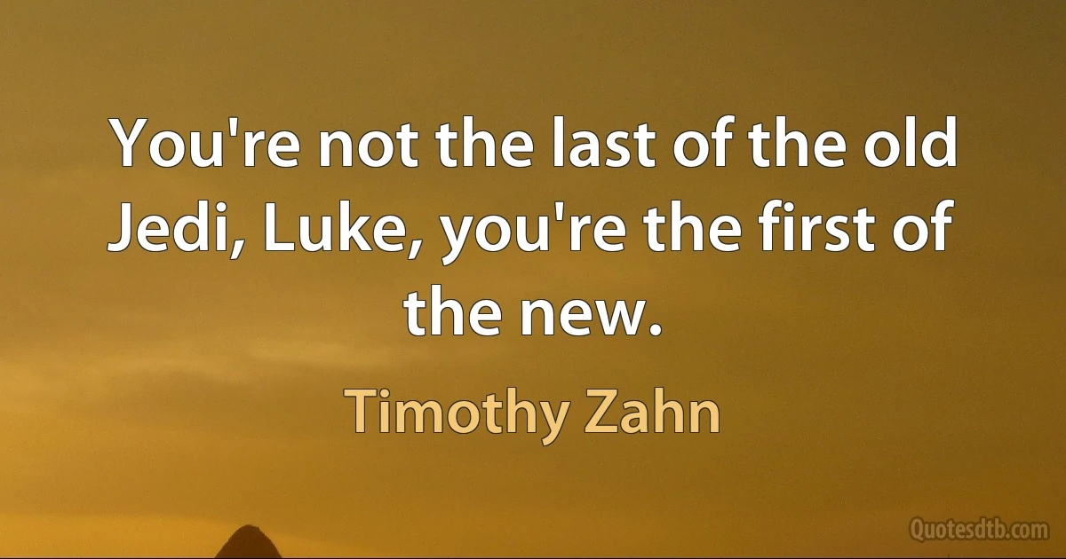 You're not the last of the old Jedi, Luke, you're the first of the new. (Timothy Zahn)