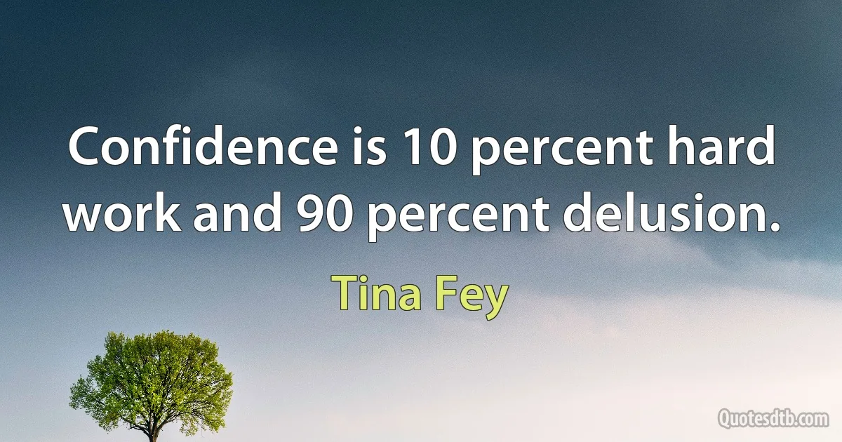 Confidence is 10 percent hard work and 90 percent delusion. (Tina Fey)