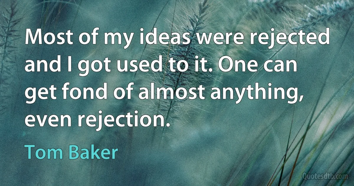 Most of my ideas were rejected and I got used to it. One can get fond of almost anything, even rejection. (Tom Baker)