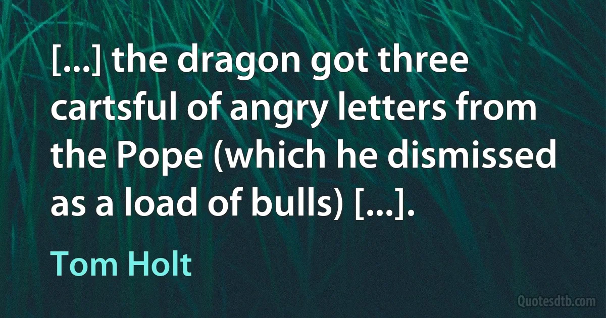 [...] the dragon got three cartsful of angry letters from the Pope (which he dismissed as a load of bulls) [...]. (Tom Holt)