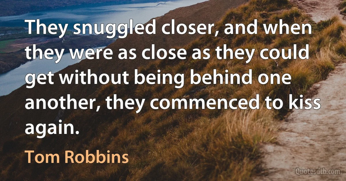 They snuggled closer, and when they were as close as they could get without being behind one another, they commenced to kiss again. (Tom Robbins)