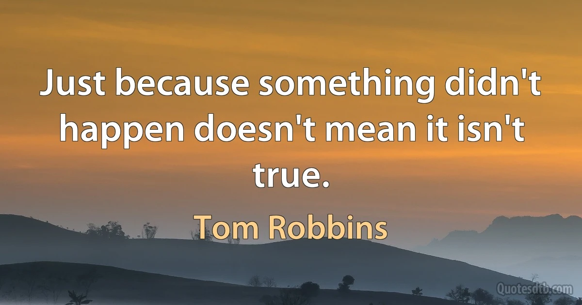 Just because something didn't happen doesn't mean it isn't true. (Tom Robbins)