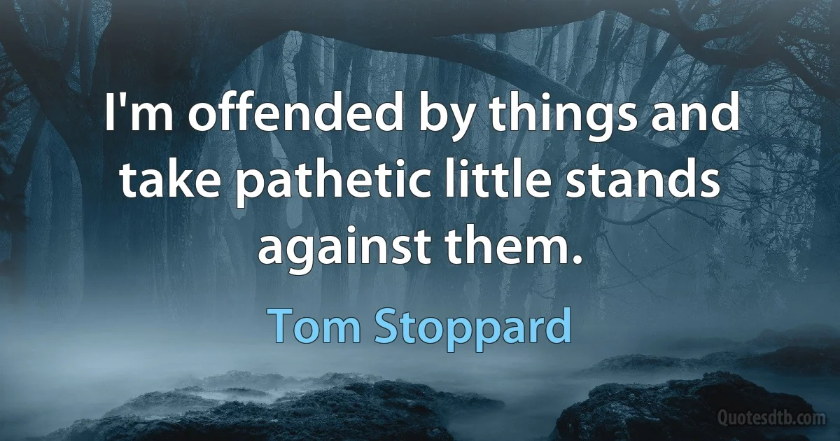 I'm offended by things and take pathetic little stands against them. (Tom Stoppard)