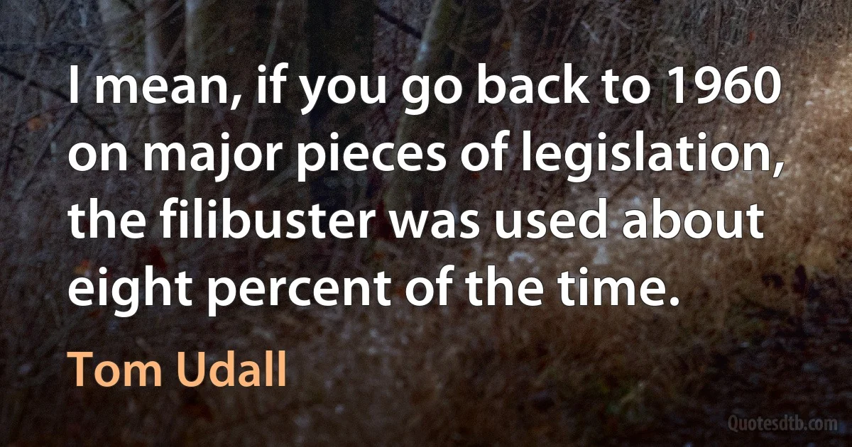 I mean, if you go back to 1960 on major pieces of legislation, the filibuster was used about eight percent of the time. (Tom Udall)