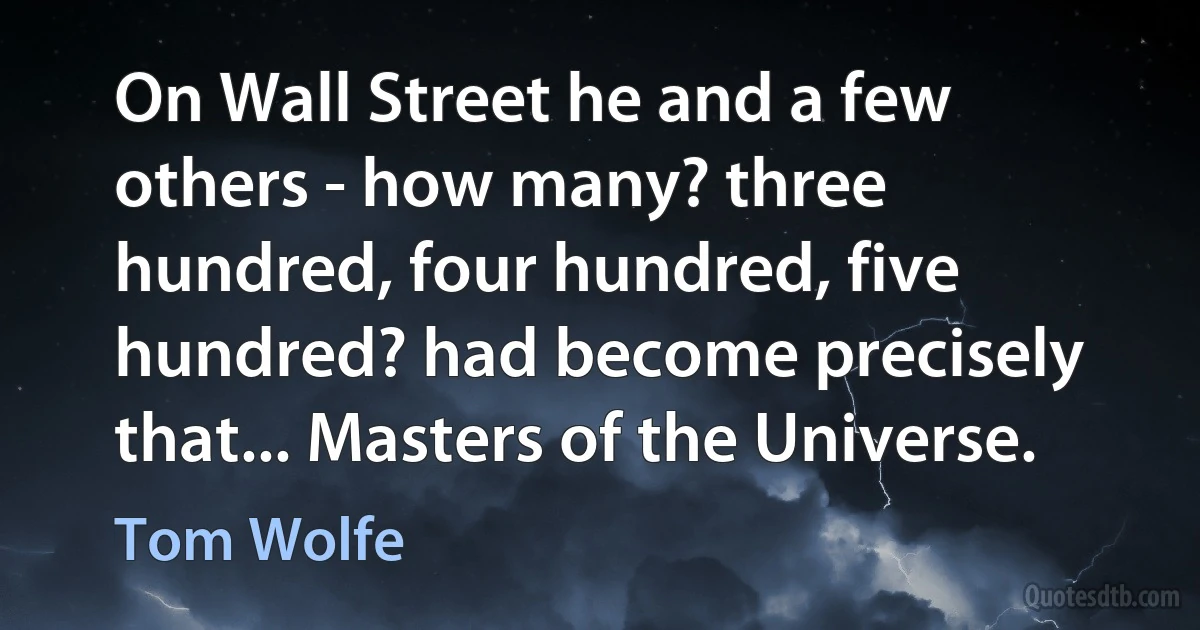 On Wall Street he and a few others - how many? three hundred, four hundred, five hundred? had become precisely that... Masters of the Universe. (Tom Wolfe)