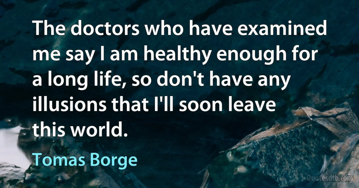 The doctors who have examined me say I am healthy enough for a long life, so don't have any illusions that I'll soon leave this world. (Tomas Borge)