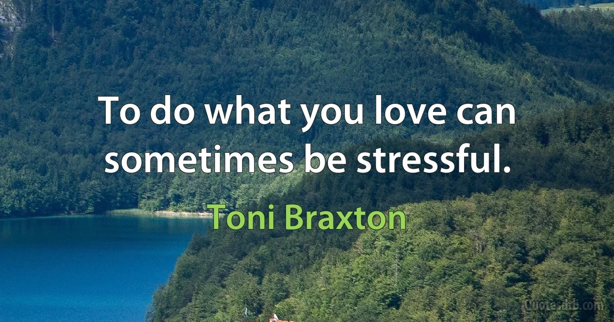 To do what you love can sometimes be stressful. (Toni Braxton)