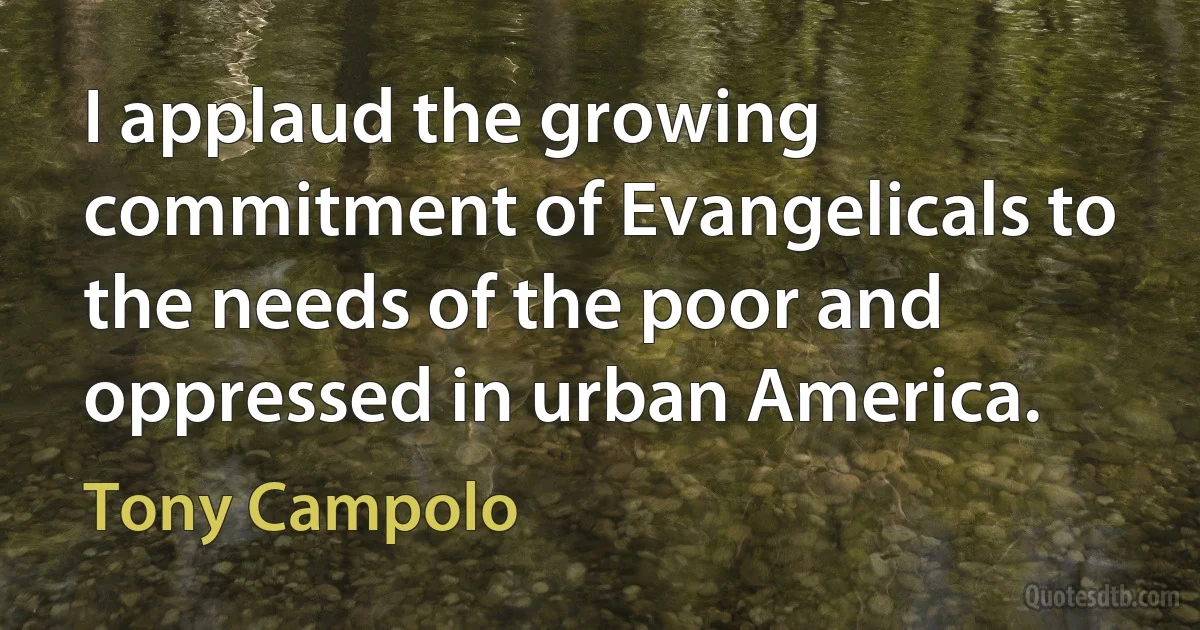 I applaud the growing commitment of Evangelicals to the needs of the poor and oppressed in urban America. (Tony Campolo)