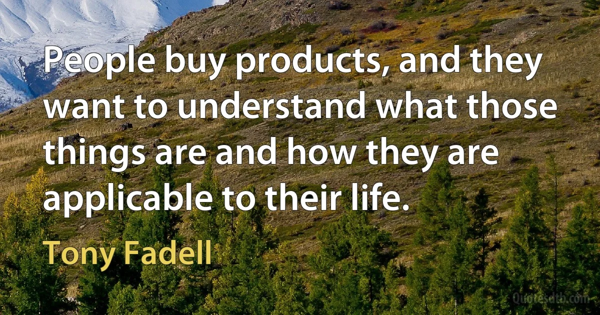 People buy products, and they want to understand what those things are and how they are applicable to their life. (Tony Fadell)