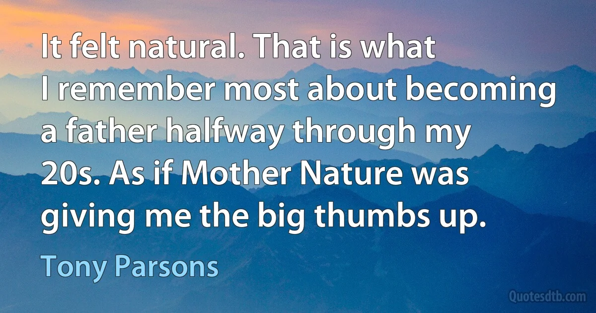 It felt natural. That is what I remember most about becoming a father halfway through my 20s. As if Mother Nature was giving me the big thumbs up. (Tony Parsons)