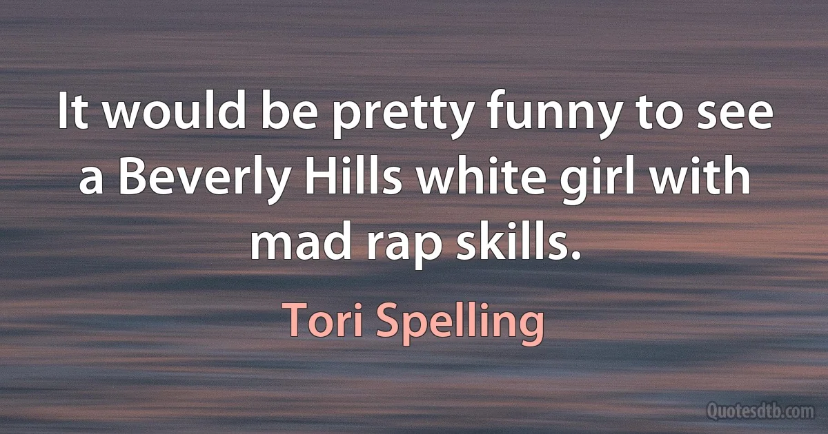 It would be pretty funny to see a Beverly Hills white girl with mad rap skills. (Tori Spelling)