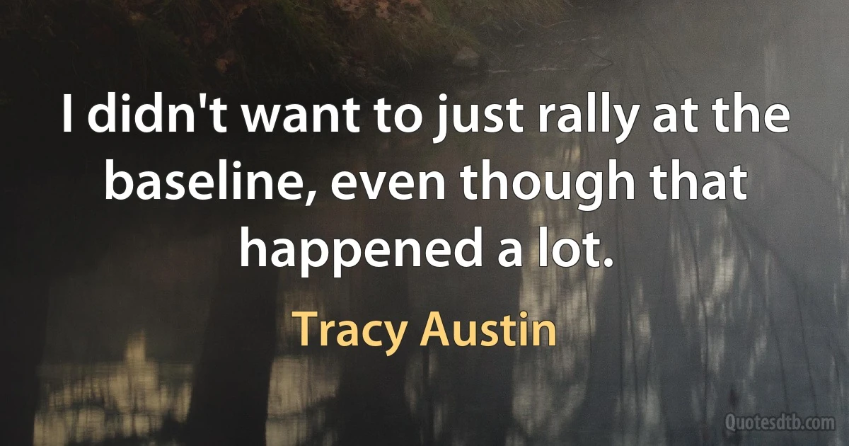 I didn't want to just rally at the baseline, even though that happened a lot. (Tracy Austin)