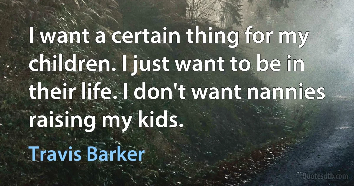 I want a certain thing for my children. I just want to be in their life. I don't want nannies raising my kids. (Travis Barker)