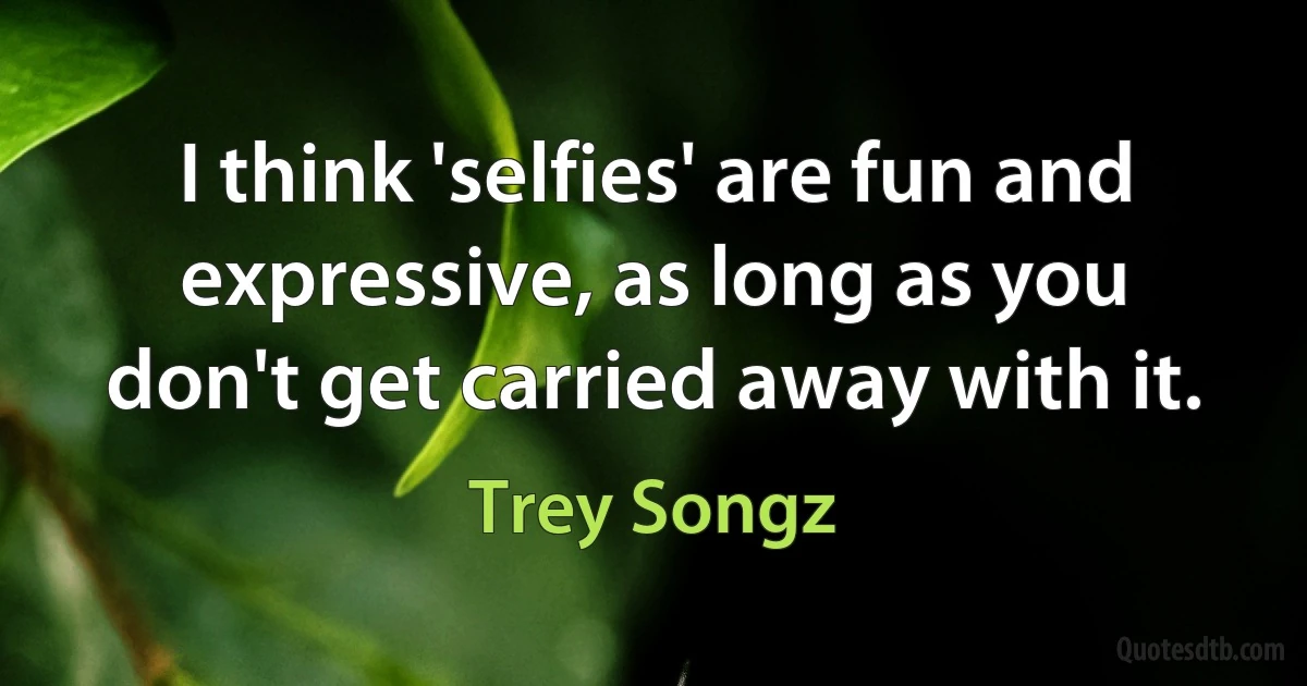 I think 'selfies' are fun and expressive, as long as you don't get carried away with it. (Trey Songz)