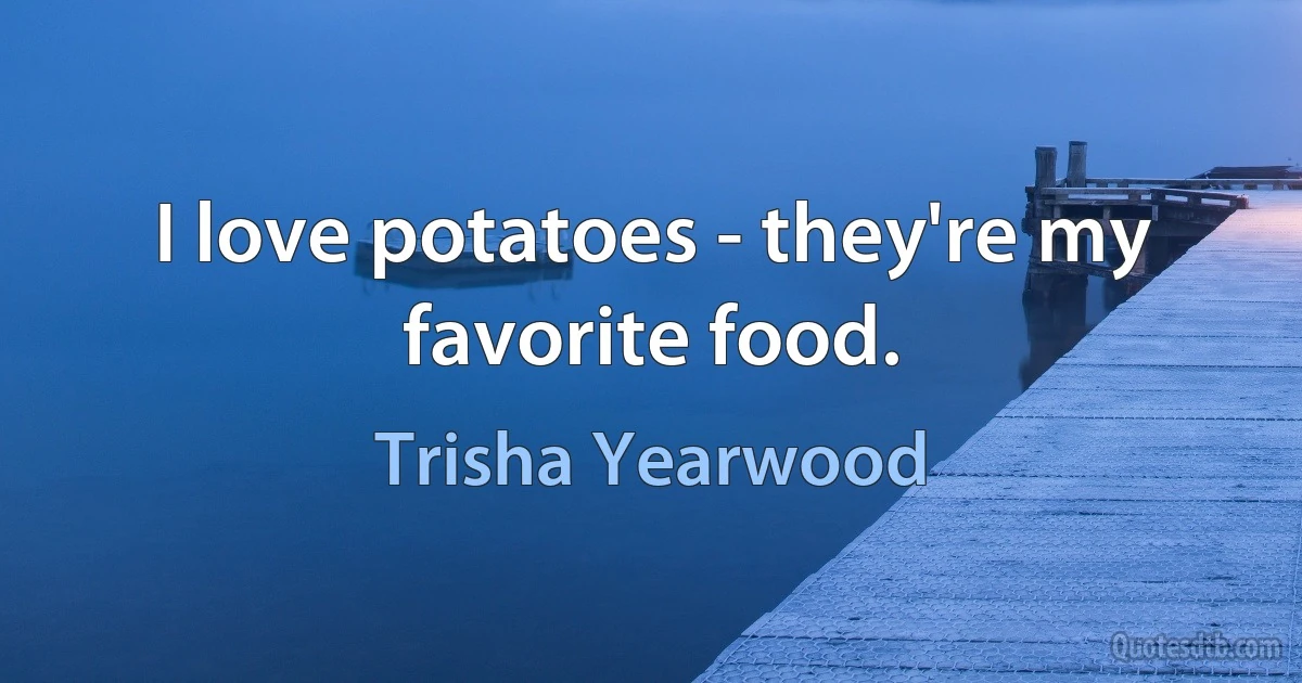 I love potatoes - they're my favorite food. (Trisha Yearwood)