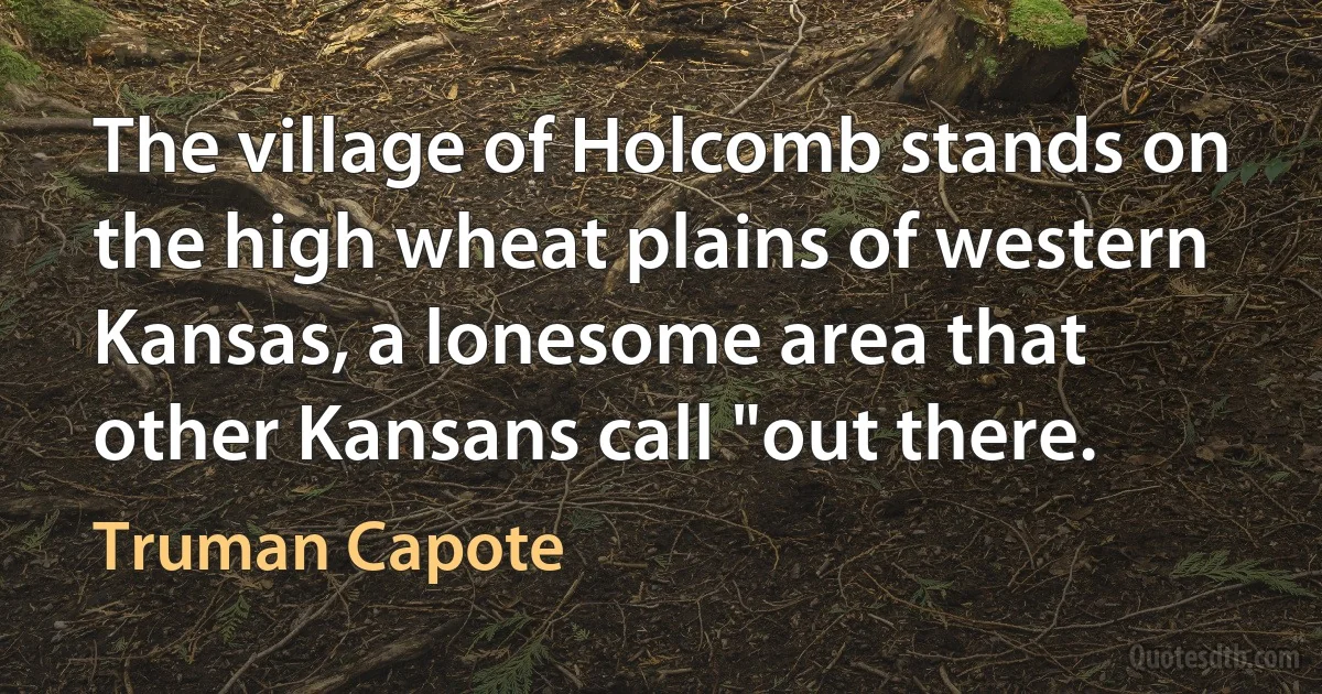 The village of Holcomb stands on the high wheat plains of western Kansas, a lonesome area that other Kansans call "out there. (Truman Capote)