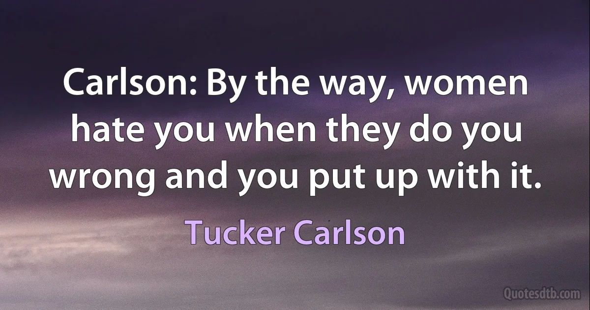 Carlson: By the way, women hate you when they do you wrong and you put up with it. (Tucker Carlson)