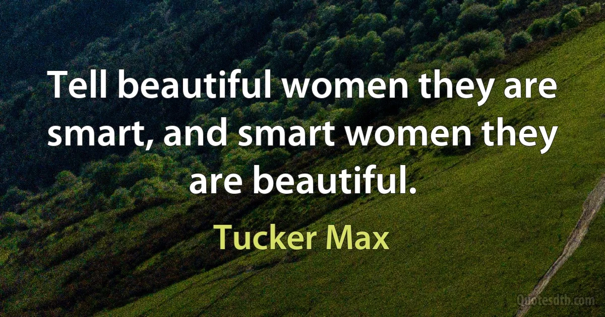 Tell beautiful women they are smart, and smart women they are beautiful. (Tucker Max)